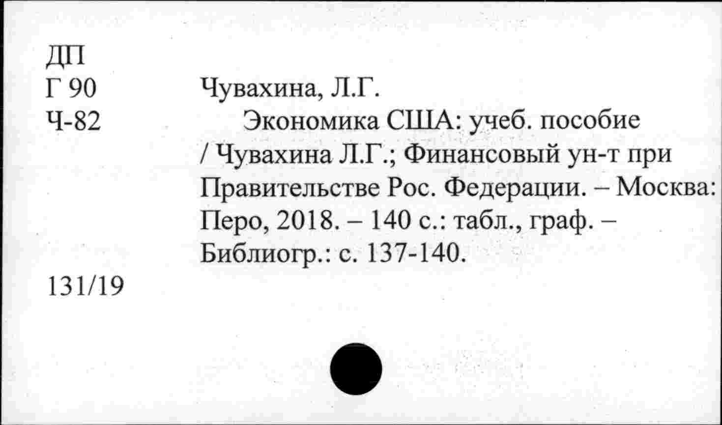 ﻿ДП Г 90 4-82	Чувахина, Л.Г. Экономика США: учеб, пособие / Чувахина Л.Г.; Финансовый ун-т при Правительстве Рос. Федерации. - Москва: Перо, 2018. - 140 с.: табл., граф. -Библиогр.: с. 137-140.
131/19